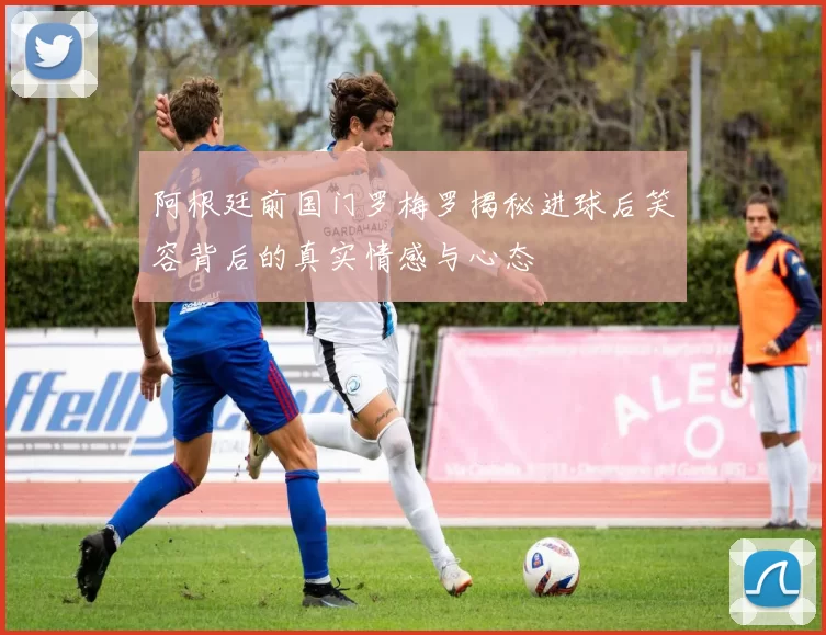阿根廷前国门罗梅罗揭秘进球后笑容背后的真实情感与心态
